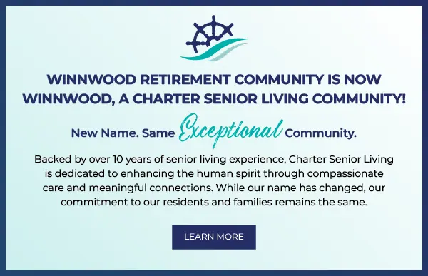 WINNWOOD RETIREMENT COMMUNITY IS NOW
WINNWOOD, A CHARTER SENIOR LIVING COMMUNITY